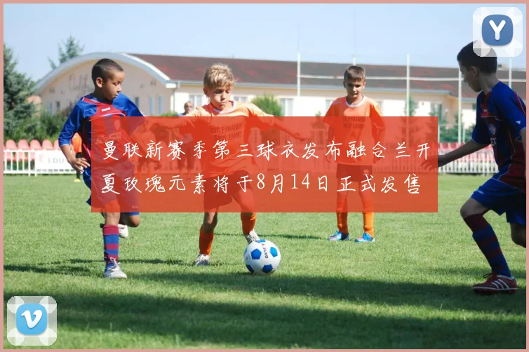 曼联新赛季第三球衣发布融合兰开夏玫瑰元素将于8月14日正式发售