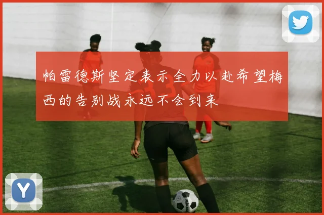 帕雷德斯坚定表示全力以赴希望梅西的告别战永远不会到来