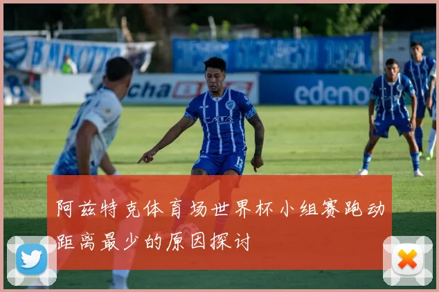 阿兹特克体育场世界杯小组赛跑动距离最少的原因探讨