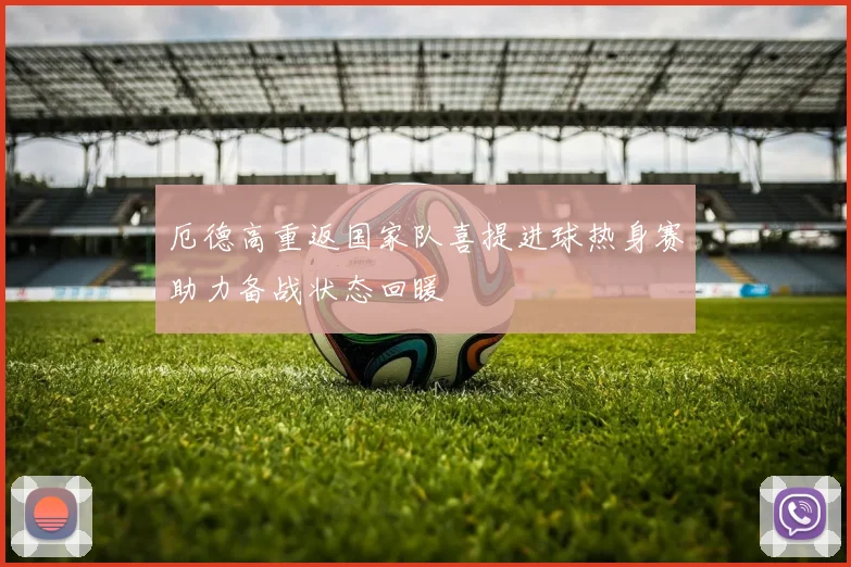 厄德高重返国家队喜提进球热身赛助力备战状态回暖