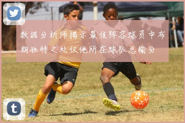 数据分析师揭示最佳阵容球员中布朗独特之处仅他所在球队总输分