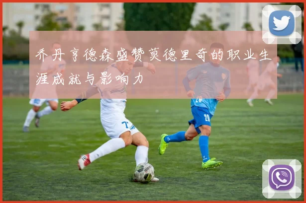 乔丹亨德森盛赞莫德里奇的职业生涯成就与影响力