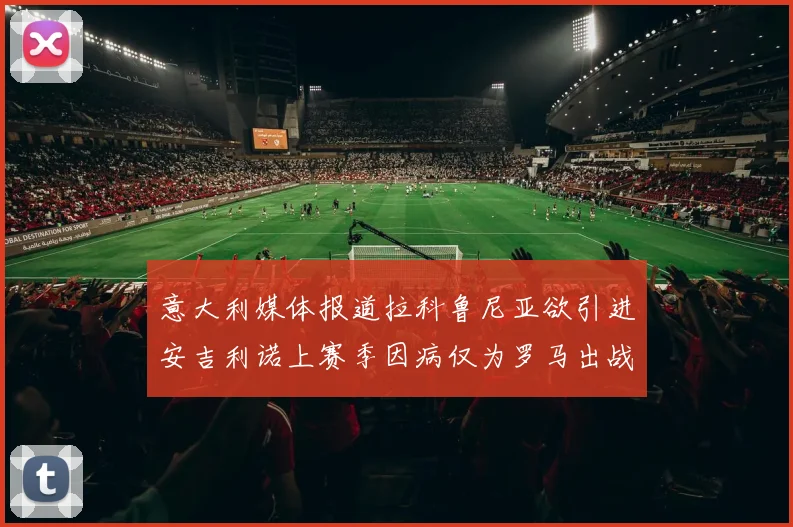 意大利媒体报道拉科鲁尼亚欲引进安吉利诺上赛季因病仅为罗马出战9场