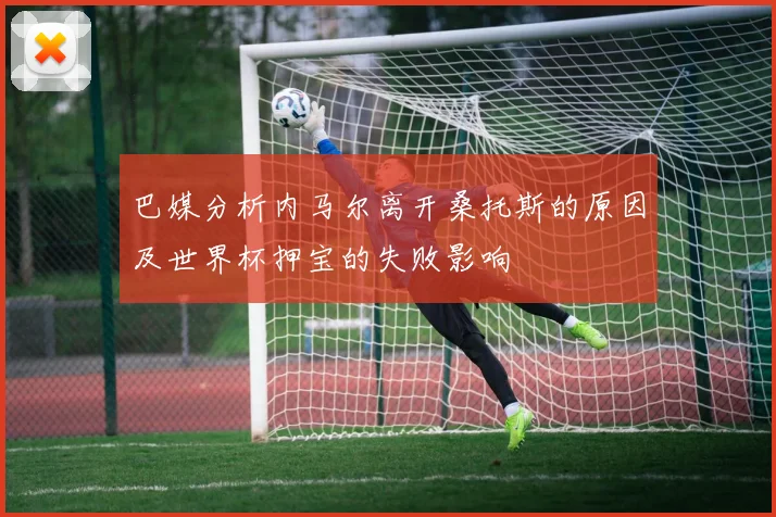 巴媒分析内马尔离开桑托斯的原因及世界杯押宝的失败影响