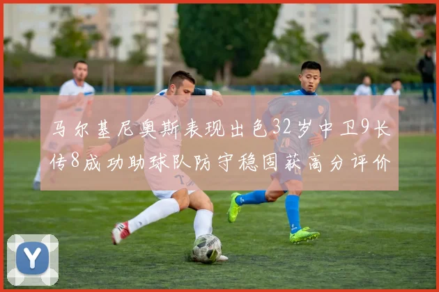 马尔基尼奥斯表现出色32岁中卫9长传8成功助球队防守稳固获高分评价