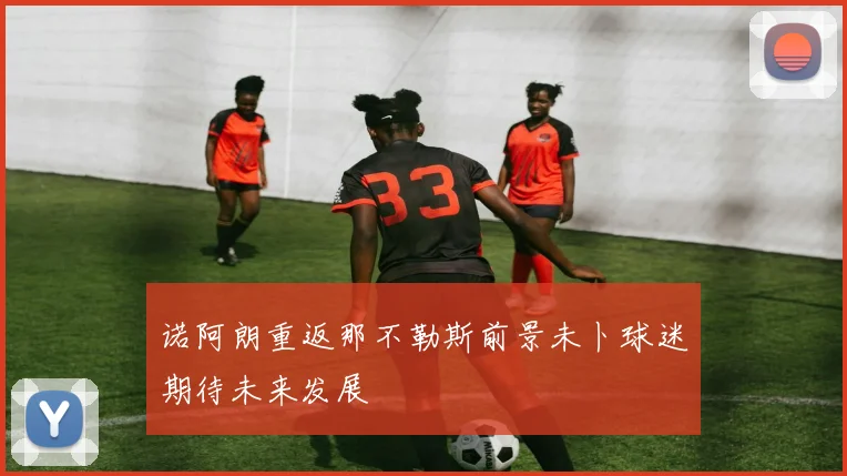 诺阿朗重返那不勒斯前景未卜球迷期待未来发展