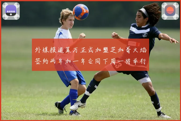 外媒报道莱万正式加盟芝加哥火焰签约两年加一年合同下周一将举行亮相仪式