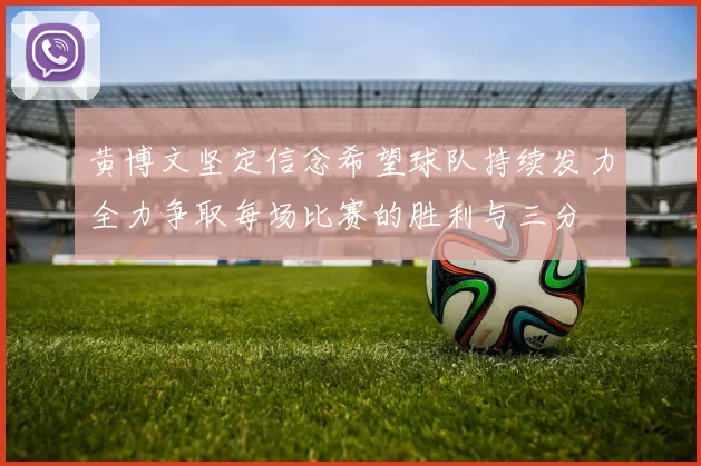 黄博文坚定信念希望球队持续发力全力争取每场比赛的胜利与三分