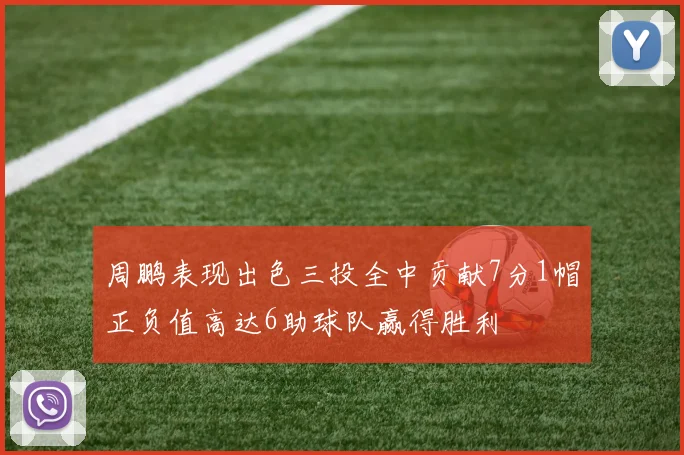 周鹏表现出色三投全中贡献7分1帽正负值高达6助球队赢得胜利