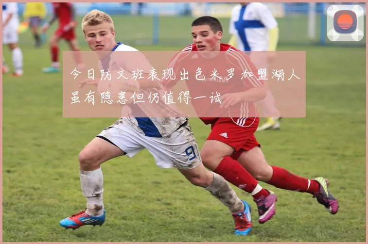 今日防文班表现出色米罗加盟湖人虽有隐患但仍值得一试