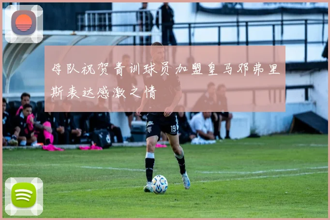 母队祝贺青训球员加盟皇马邓弗里斯表达感激之情