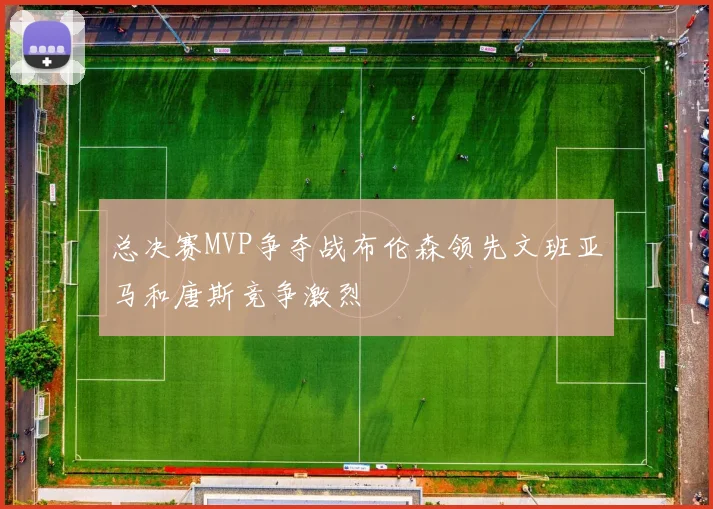总决赛MVP争夺战布伦森领先文班亚马和唐斯竞争激烈