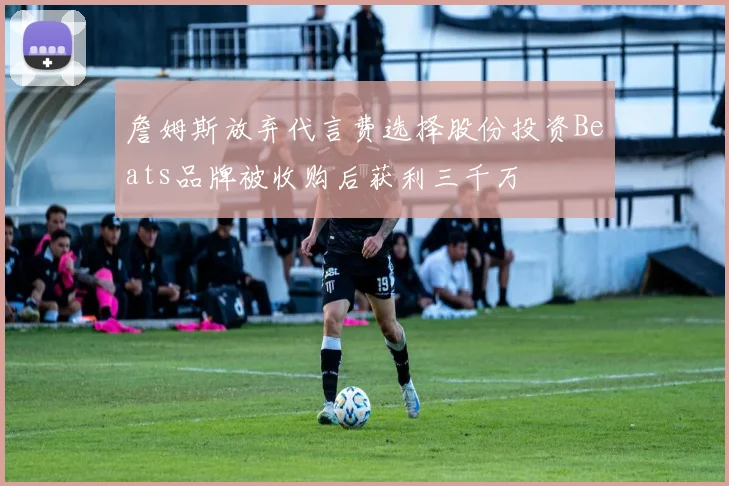 詹姆斯放弃代言费选择股份投资Beats品牌被收购后获利三千万