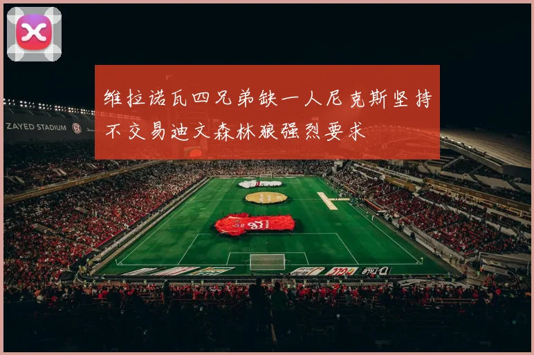 维拉诺瓦四兄弟缺一人尼克斯坚持不交易迪文森林狼强烈要求