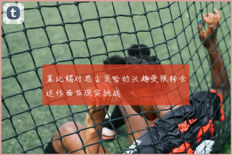 莱比锡对恩古莫哈的兴趣受限转会运作面临现实挑战