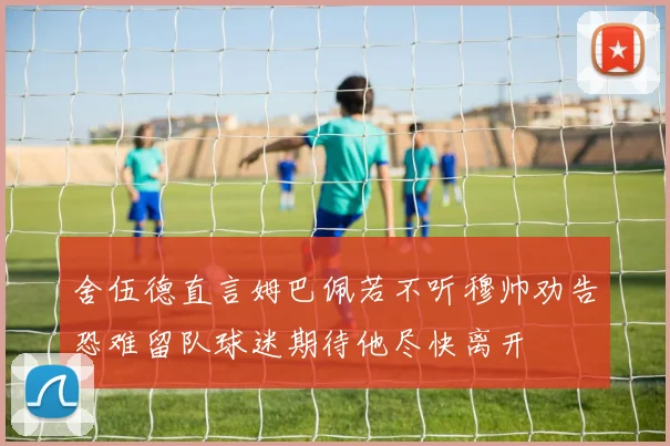 舍伍德直言姆巴佩若不听穆帅劝告恐难留队球迷期待他尽快离开