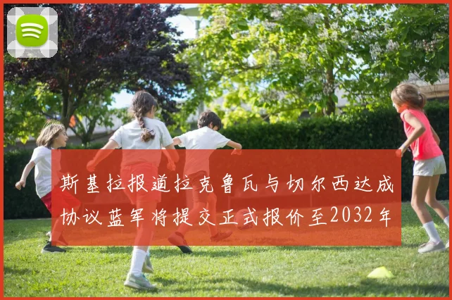 斯基拉报道拉克鲁瓦与切尔西达成协议蓝军将提交正式报价至2032年