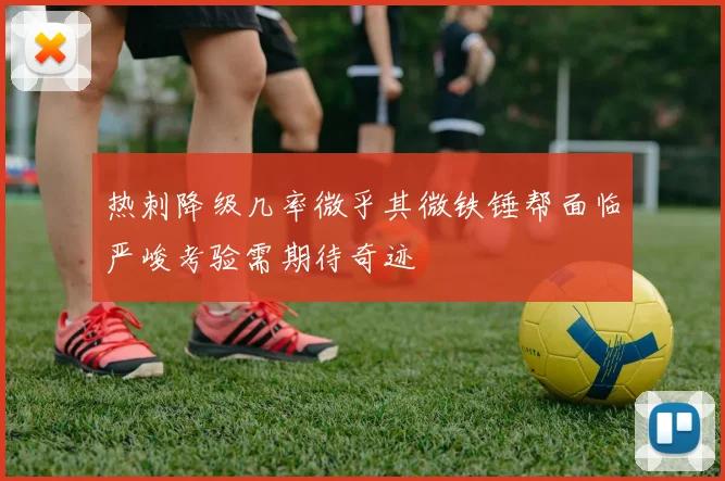 热刺降级几率微乎其微铁锤帮面临严峻考验需期待奇迹