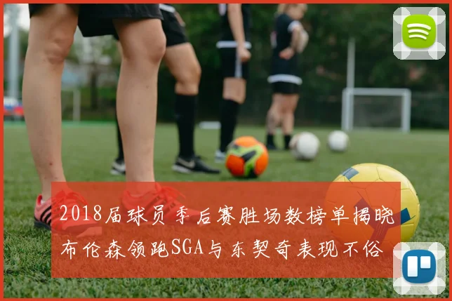 2018届球员季后赛胜场数榜单揭晓布伦森领跑SGA与东契奇表现不俗
